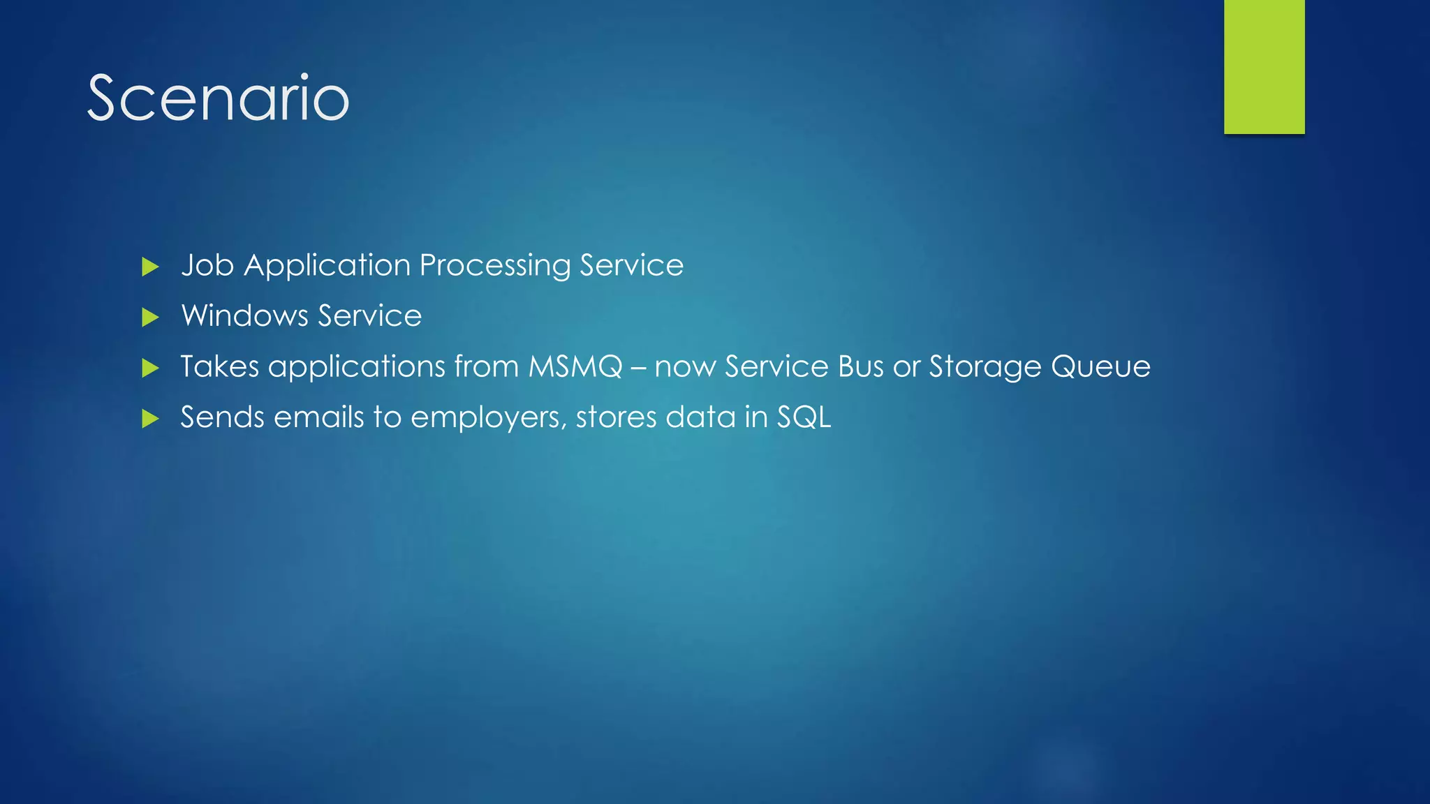 Scenario
 Job Application Processing Service
 Windows Service
 Takes applications from MSMQ – now Service Bus or Storage Queue
 Sends emails to employers, stores data in SQL
 