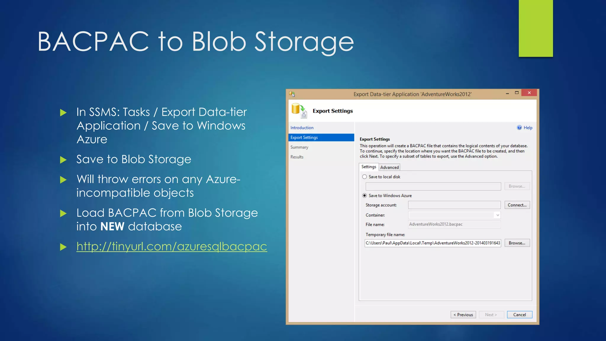 BACPAC to Blob Storage
 In SSMS: Tasks / Export Data-tier
Application / Save to Windows
Azure
 Save to Blob Storage
 Will throw errors on any Azure-
incompatible objects
 Load BACPAC from Blob Storage
into NEW database
 http://tinyurl.com/azuresqlbacpac
 
