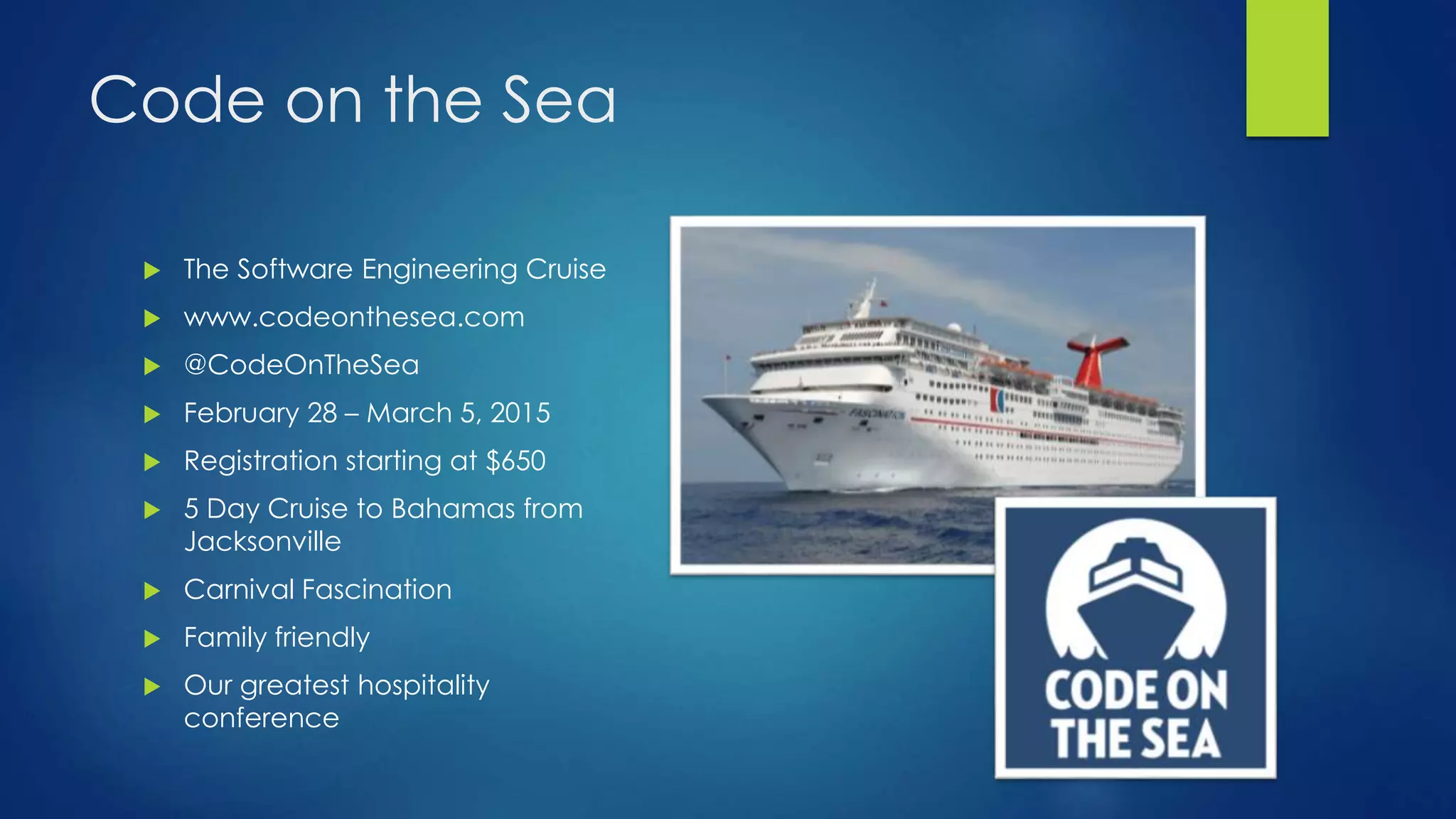 Code on the Sea
 The Software Engineering Cruise
 www.codeonthesea.com
 @CodeOnTheSea
 February 28 – March 5, 2015
 Registration starting at $650
 5 Day Cruise to Bahamas from
Jacksonville
 Carnival Fascination
 Family friendly
 Our greatest hospitality
conference
 