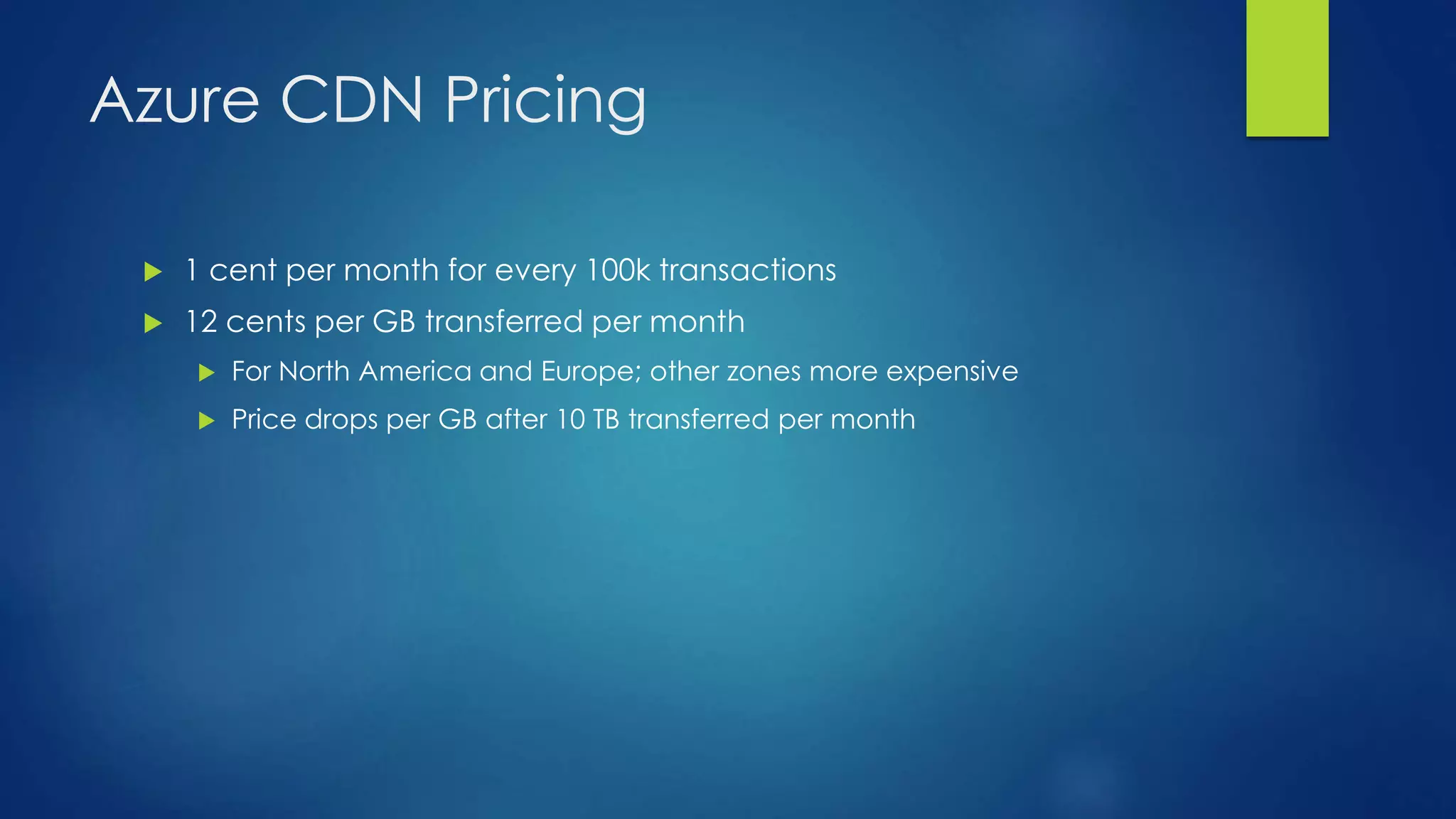 Azure CDN Pricing
 1 cent per month for every 100k transactions
 12 cents per GB transferred per month
 For North America and Europe; other zones more expensive
 Price drops per GB after 10 TB transferred per month
 