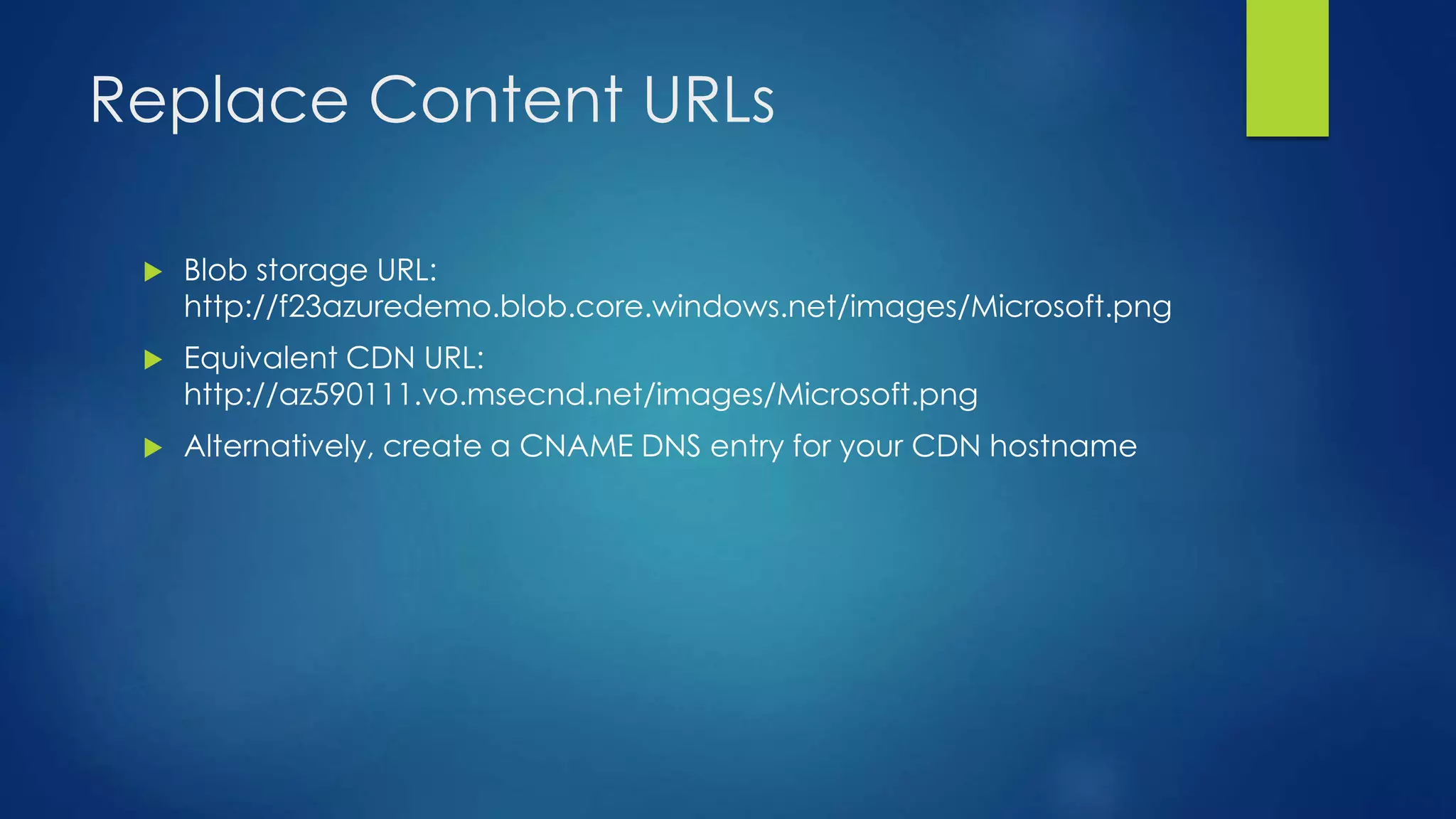 Replace Content URLs
 Blob storage URL:
http://f23azuredemo.blob.core.windows.net/images/Microsoft.png
 Equivalent CDN URL:
http://az590111.vo.msecnd.net/images/Microsoft.png
 Alternatively, create a CNAME DNS entry for your CDN hostname
 