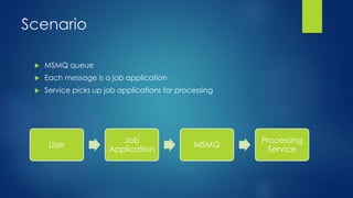 Scenario
 MSMQ queue
 Each message is a job application
 Service picks up job applications for processing
User
Job
Application
MSMQ
Processing
Service
 