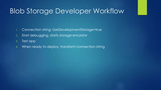 Blob Storage Developer Workflow
1. Connection string: UseDevelopmentStorage=true
2. Start debugging, starts storage emulator
3. Test app
4. When ready to deploy, transform connection string
 