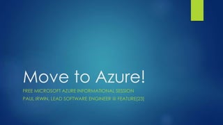 Move to Azure!
FREE MICROSOFT AZURE INFORMATIONAL SESSION
PAUL IRWIN, LEAD SOFTWARE ENGINEER @ FEATURE[23]
 