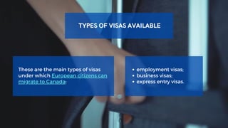 TYPES OF VISAS AVAILABLE
TYPES OF VISAS AVAILABLE
These are the main types of visas
under which European citizens can
migrate to Canada:
employment visas;
business visas;
express entry visas.
 