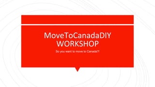 MoveToCanadaDIY
WORKSHOP
So you want to move to Canada?!
 