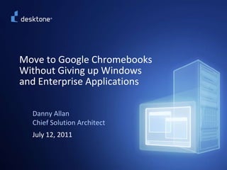 Move to Google ChromebooksWithout Giving up Windowsand Enterprise Applications Danny AllanChief Solution Architect July 12, 2011 