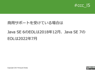 #ccc_g11
Copyright 2017 Hiroyuki Onaka
#ccc_l5
商用サポートを受けている場合は
Java SE 6のEOLは2018年12月、Java SE 7の
EOLは2022年7月
 