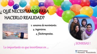 ¿ QUÉ NECESITAMOS PARA
HACERLO REALIDAD?
2 sensores de movimiento.
4 ingenieros.
4 fisioterapeutas.
Lo importante es que invertimos en …
¡ SONRISAS !