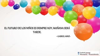 EL FUTURODE LOS NIÑOS ES SIEMPRE HOY, MAÑANASERÁ
TARDE.
-GABRIELMIRÓ-