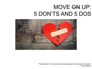 MOVE ON UP:
5 DON’TS AND 5 DOS
“’Right actions in the future are the best apologies for bad actions in the past.”
– Tryon Edwards
 