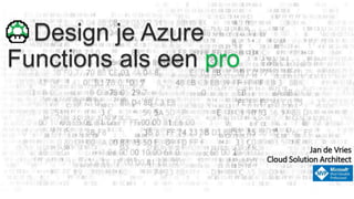Design je Azure
Functions als een pro
@Jan_de_V
Jan de Vries
Cloud Solution Architect
 