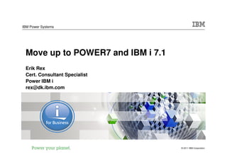 IBM Power Systems




 Move up to POWER7 and IBM i 7.1
 Erik Rex
 Cert. Consultant Specialist
 Power IBM i
 rex@dk.ibm.com




                                   © 2011 IBM Corporation
 