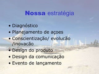 Nossa  es tratégia Diagnós tico Planejamento de açoes Conscientização/ evolucão /inovacão Design do produto Design da comunicação Evento de lançamento 