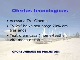 Ofertas tecnológicas Acesso a TV- Cinema TV 29” baixa seu preço 70% em três anos Teatro em casa ( home-teather) vira moda e status OPORTUNIDADE DE PROJETO!!!! 