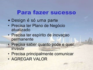 Para fazer sucesso Design é só uma par te Precisa ter Plano de Negócio atualizado Precisa ter espírito de inovaçao permanente Precisa saber quanto pode e quer investir Precisa principalmente comunicar AGREGAR VALOR 