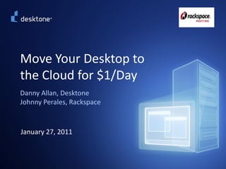 Move Your Desktop to
          the Cloud for $1/Day
          Danny Allan, Desktone
          Johnny Perales, Rackspace


           January 27, 2011


©2009 Desktone, Inc. All rights reserved.   1
 