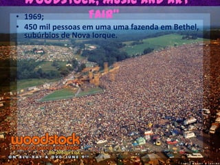 “Woodstock, Music and Art Fair”1969;450 mil pessoas em uma uma fazenda em Bethel, subúrbios de Nova Iorque. 