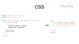 CSS
import styes from './Teaser.css'
import cx from 'classnames'
const Teaser = ({ title, img, important, visited }) => (
<div className={cx(
{
[styles.visited]: visited,
[styles.hot]: important
},
styles.wrap
)}>
{ /* ... */}
</div>
)
<div
class="_3W-1w _37ZLm _2Anks"
style="background-color:#000;"
data-reactid=“186"
>
stuff
</div>
 