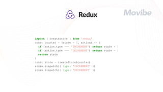 import { createStore } from 'redux'
const counter = (state = 0, action) => {
if (action.type === 'INCREMENT') return state + 1
if (action.type === 'DECREMENT') return state - 1
return state
}
const store = createStore(counter)
store.dispatch({ type: 'INCREMENT' })
store.dispatch({ type: 'DECREMENT' })
 