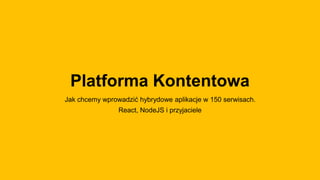Platforma Kontentowa
Jak chcemy wprowadzić hybrydowe aplikacje w 150 serwisach.
React, NodeJS i przyjaciele
 