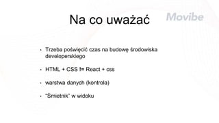 Na co uważać
• Trzeba poświęcić czas na budowę środowiska
developerskiego
• HTML + CSS != React + css
• warstwa danych (kontrola)
• “Śmietnik” w widoku
 