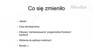 Co się zmieniło
• Jakość
• Czas developmentu
• Obszary “zainteresowania” programistów frontend /
backend
• Zbliżenie do aplikacji mobilnych
• Morale :)
 