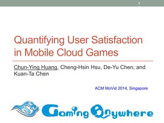 Quantifying User Satisfaction
in Mobile Cloud Games
Chun-Ying Huang, Cheng-Hsin Hsu, De-Yu Chen, and
Kuan-Ta Chen
ACM MoVid 2014, Singapore
1
 