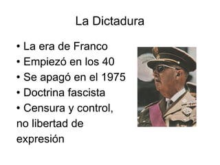 La Dictadura La era de Franco Empiezó en los 40  Se apagó en el 1975 Doctrina fascista Censura y control,  no libertad de  expresión  