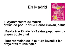 En  Madrid El Ayuntamento de Madrid,  presidido por Enrique Tierno Galván, actua: Revitalización de las fiestas populares de origen tradicional  Incorporación de la cultura juvenil a los proyectos municipales 