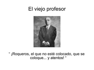 El viejo profesor “  ¡Roqueros, el que no esté colocado, que se coloque... y atentos! “ 