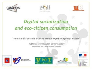 Digital socialization
and eco-citizen consumption
The case of Fontaine d'Ouche area in Dijon (Burgundy, France)
Authors : Cyril Masselot, Olivier Galibert
Information and Communication Sciences
1
 