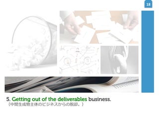 18	
  

5. Getting out of the deliverables business.
（中間⽣生成物主体のビジネスからの脱却。）

 