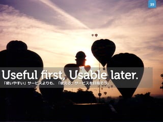 39	
  

Useful ﬁrst, Usable later.
「使いやすい」サービスよりも、「使える」サービスを⽬目指そう。

 