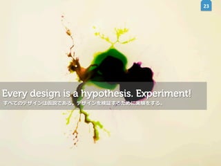 23	
  

Every design is a hypothesis. Experiment!
すべてのデザインは仮説である。デザインを検証するために実験をする。

 