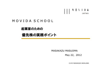 MOVIDA SCHOOL

  起業家のための
   優先株の実務ポイント



            MASAKAZU MASUJIMA
                    May 22, 2012


                       © 2012 MASAKAZU MASUJIMA
 