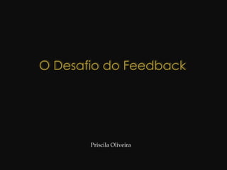 O Desafio do Feedback Priscila Oliveira 