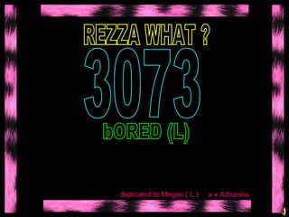 REZZA WHAT ?  bORED (L)  3073 dedicated to Megan ( L )  x x Adrianna  