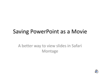 Saving PowerPoint as a Movie  A better way to view slides in Safari Montage 