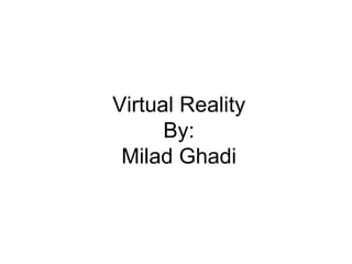 Virtual Reality By: Milad Ghadi 