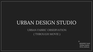 URBAN DESIGN STUDIO
URBAN FABRIC OBSERVATION
( THROUGH MOVIE )
BY:
BIMENPREET KAUR
PRERNA SHARMA
PRIYAL AGARWAL
 