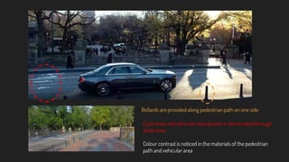 Bollards are provided along pedestrian path on one side
Cycle track and vehicular lane division is demarcated through
white lines.
Colour contrast is noticed in the materials of the pedestrian
path and vehicular area
 