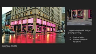 Dropped kerb provided along all
crossings ensuring :
● Universal access
● Seamless pedestrian
movement
MONTREAL, CANADA
 