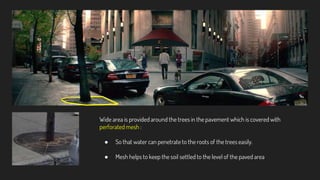 Wide area is provided around the trees in the pavement which is covered with
perforated mesh :
● So that water can penetrate to the roots of the trees easily.
● Mesh helps to keep the soil settled to the level of the paved area
 