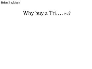 Why buy a Tri….  Pod ? Brian Beckham 