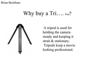 Why buy a Tri….  Pod ? A tripod is used for holding the camera steady and keeping it strait & stationary.  Tripods keep a movie looking professional. Brian Beckham 