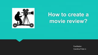 How to create a
movie review?
Facilitador:
Carolina Pulla U.
 
