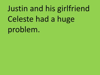 Justin and his girlfriend Celeste had a huge problem. 