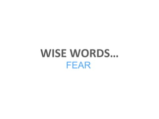 WISE WORDS…
FEAR
 