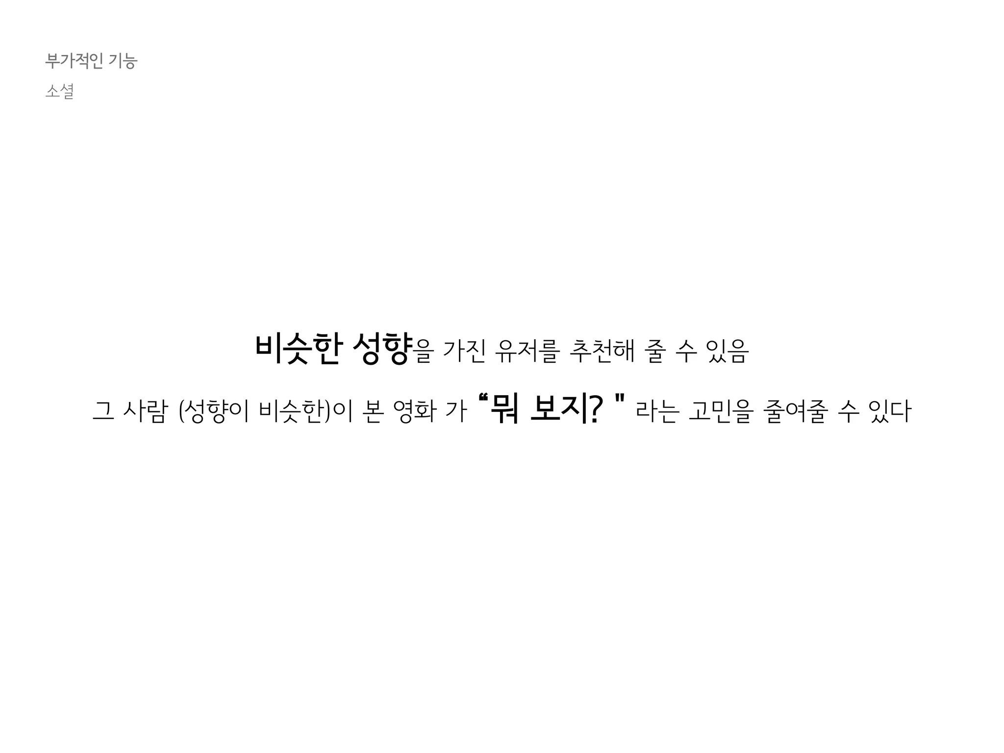 부가적인 기능
소셜
비슷한 성향을 가진 유저를 추천해 줄 수 있음
그 사람 (성향이 비슷한)이 본 영화 가 “뭐 보지?＂라는 고민을 줄여줄 수 있다
 